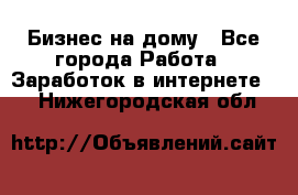 Бизнес на дому - Все города Работа » Заработок в интернете   . Нижегородская обл.